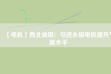 【電機(jī)】西北油田:引進(jìn)永磁電機(jī)提升節(jié)能水平 - TECO東元電機(jī) | 變頻器·伺服電機(jī)·減速機(jī)·電機(jī)解決方案