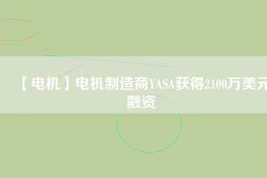 【電機(jī)】電機(jī)制造商YASA獲得2100萬(wàn)美元融資 - TECO東元電機(jī) | 變頻器·伺服電機(jī)·減速機(jī)·電機(jī)解決方案