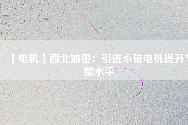 【電機(jī)】西北油田:引進(jìn)永磁電機(jī)提升節(jié)能水平 - TECO東元電機(jī) | 變頻器·伺服電機(jī)·減速機(jī)·電機(jī)解決方案