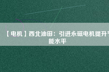 【電機(jī)】西北油田:引進(jìn)永磁電機(jī)提升節(jié)能水平 - TECO東元電機(jī) | 變頻器·伺服電機(jī)·減速機(jī)·電機(jī)解決方案