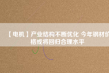 【電機】產業(yè)結構不斷優(yōu)化 今年鋼材價格或將回歸合理水平 - TECO東元電機 | 變頻器·伺服電機·減速機·電機解決方案