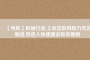 【電機(jī)】機(jī)械行業(yè):工業(yè)互聯(lián)網(wǎng)助力先進(jìn)制造,將進(jìn)入快速建設(shè)和發(fā)展期 - TECO東元電機(jī) | 變頻器·伺服電機(jī)·減速機(jī)·電機(jī)解決方案