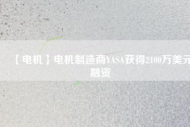 【電機(jī)】電機(jī)制造商YASA獲得2100萬(wàn)美元融資 - TECO東元電機(jī) | 變頻器·伺服電機(jī)·減速機(jī)·電機(jī)解決方案