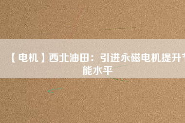 【電機(jī)】西北油田:引進(jìn)永磁電機(jī)提升節(jié)能水平 - TECO東元電機(jī) | 變頻器·伺服電機(jī)·減速機(jī)·電機(jī)解決方案