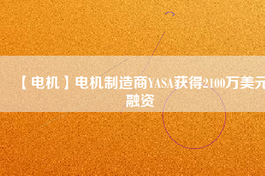【電機(jī)】電機(jī)制造商YASA獲得2100萬(wàn)美元融資 - TECO東元電機(jī) | 變頻器·伺服電機(jī)·減速機(jī)·電機(jī)解決方案
