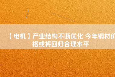 【電機】產業(yè)結構不斷優(yōu)化 今年鋼材價格或將回歸合理水平 - TECO東元電機 | 變頻器·伺服電機·減速機·電機解決方案