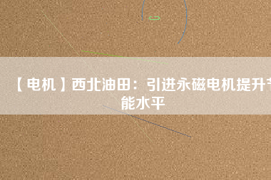 【電機(jī)】西北油田:引進(jìn)永磁電機(jī)提升節(jié)能水平 - TECO東元電機(jī) | 變頻器·伺服電機(jī)·減速機(jī)·電機(jī)解決方案