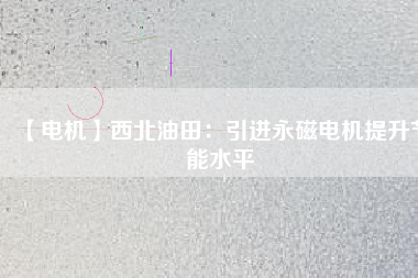 【電機(jī)】西北油田:引進(jìn)永磁電機(jī)提升節(jié)能水平 - TECO東元電機(jī) | 變頻器·伺服電機(jī)·減速機(jī)·電機(jī)解決方案