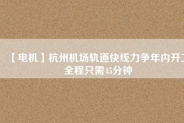 【電機】杭州機場軌道快線力爭年內(nèi)開工 全程只需45分鐘 - TECO東元電機 | 變頻器·伺服電機·減速機·電機解決方案
