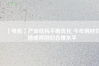 【電機】產業(yè)結構不斷優(yōu)化 今年鋼材價格或將回歸合理水平 - TECO東元電機 | 變頻器·伺服電機·減速機·電機解決方案