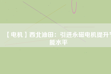 【電機(jī)】西北油田:引進(jìn)永磁電機(jī)提升節(jié)能水平 - TECO東元電機(jī) | 變頻器·伺服電機(jī)·減速機(jī)·電機(jī)解決方案