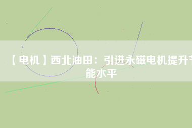 【電機(jī)】西北油田:引進(jìn)永磁電機(jī)提升節(jié)能水平 - TECO東元電機(jī) | 變頻器·伺服電機(jī)·減速機(jī)·電機(jī)解決方案