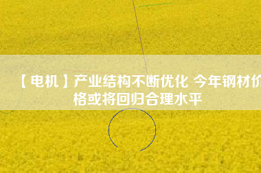 【電機】產業(yè)結構不斷優(yōu)化 今年鋼材價格或將回歸合理水平 - TECO東元電機 | 變頻器·伺服電機·減速機·電機解決方案