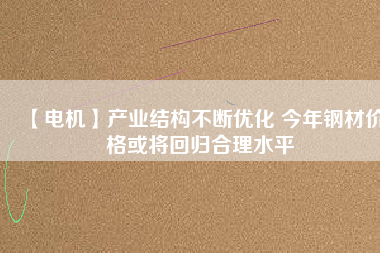 【電機】產業(yè)結構不斷優(yōu)化 今年鋼材價格或將回歸合理水平 - TECO東元電機 | 變頻器·伺服電機·減速機·電機解決方案