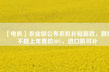 【電機(jī)】農(nóng)業(yè)部公布農(nóng)機(jī)補(bǔ)貼新政，額度不超上年售價(jià)30%，進(jìn)口機(jī)可補(bǔ) - TECO東元電機(jī) | 變頻器·伺服電機(jī)·減速機(jī)·電機(jī)解決方案
