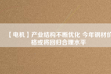 【電機】產業(yè)結構不斷優(yōu)化 今年鋼材價格或將回歸合理水平 - TECO東元電機 | 變頻器·伺服電機·減速機·電機解決方案