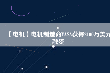 【電機(jī)】電機(jī)制造商YASA獲得2100萬(wàn)美元融資 - TECO東元電機(jī) | 變頻器·伺服電機(jī)·減速機(jī)·電機(jī)解決方案