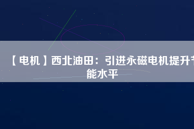【電機(jī)】西北油田:引進(jìn)永磁電機(jī)提升節(jié)能水平 - TECO東元電機(jī) | 變頻器·伺服電機(jī)·減速機(jī)·電機(jī)解決方案