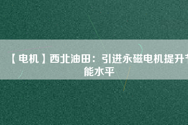 【電機(jī)】西北油田:引進(jìn)永磁電機(jī)提升節(jié)能水平 - TECO東元電機(jī) | 變頻器·伺服電機(jī)·減速機(jī)·電機(jī)解決方案