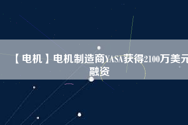 【電機(jī)】電機(jī)制造商YASA獲得2100萬(wàn)美元融資 - TECO東元電機(jī) | 變頻器·伺服電機(jī)·減速機(jī)·電機(jī)解決方案