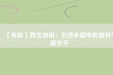 【電機(jī)】西北油田:引進(jìn)永磁電機(jī)提升節(jié)能水平 - TECO東元電機(jī) | 變頻器·伺服電機(jī)·減速機(jī)·電機(jī)解決方案