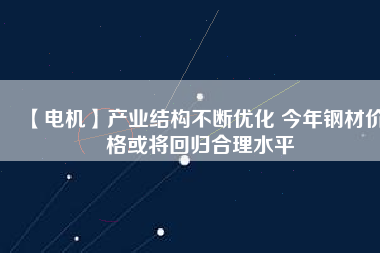【電機】產業(yè)結構不斷優(yōu)化 今年鋼材價格或將回歸合理水平 - TECO東元電機 | 變頻器·伺服電機·減速機·電機解決方案