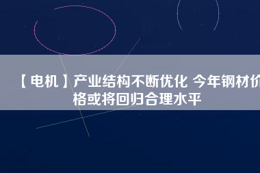 【電機】產業(yè)結構不斷優(yōu)化 今年鋼材價格或將回歸合理水平 - TECO東元電機 | 變頻器·伺服電機·減速機·電機解決方案
