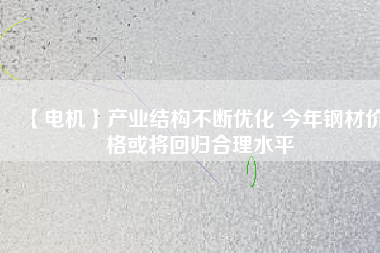 【電機】產業(yè)結構不斷優(yōu)化 今年鋼材價格或將回歸合理水平 - TECO東元電機 | 變頻器·伺服電機·減速機·電機解決方案