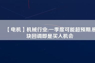 【電機(jī)】機(jī)械行業(yè):一季度可能超預(yù)期,板塊回調(diào)即是買入機(jī)會(huì) - TECO東元電機(jī) | 變頻器·伺服電機(jī)·減速機(jī)·電機(jī)解決方案
