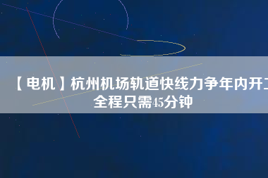 【電機】杭州機場軌道快線力爭年內(nèi)開工 全程只需45分鐘 - TECO東元電機 | 變頻器·伺服電機·減速機·電機解決方案