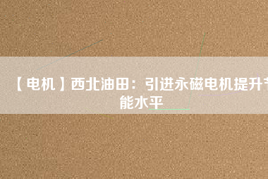【電機(jī)】西北油田:引進(jìn)永磁電機(jī)提升節(jié)能水平 - TECO東元電機(jī) | 變頻器·伺服電機(jī)·減速機(jī)·電機(jī)解決方案