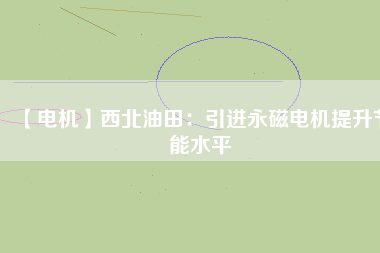 【電機(jī)】西北油田:引進(jìn)永磁電機(jī)提升節(jié)能水平 - TECO東元電機(jī) | 變頻器·伺服電機(jī)·減速機(jī)·電機(jī)解決方案