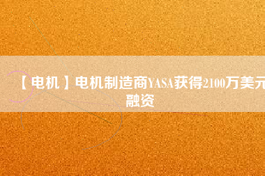 【電機(jī)】電機(jī)制造商YASA獲得2100萬(wàn)美元融資 - TECO東元電機(jī) | 變頻器·伺服電機(jī)·減速機(jī)·電機(jī)解決方案