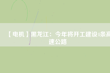【電機】黑龍江:今年將開工建設(shè)4條高速公路 - TECO東元電機 | 變頻器·伺服電機·減速機·電機解決方案