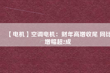 【電機(jī)】空調(diào)電機(jī)：財(cái)年高增收尾 同比增幅超2成 - TECO東元電機(jī) | 變頻器·伺服電機(jī)·減速機(jī)·電機(jī)解決方案