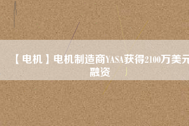 【電機(jī)】電機(jī)制造商YASA獲得2100萬(wàn)美元融資 - TECO東元電機(jī) | 變頻器·伺服電機(jī)·減速機(jī)·電機(jī)解決方案