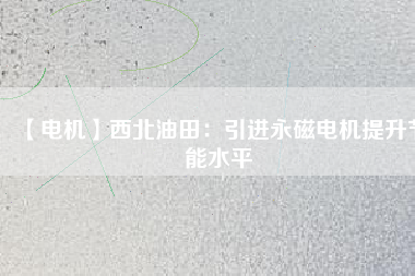 【電機(jī)】西北油田:引進(jìn)永磁電機(jī)提升節(jié)能水平 - TECO東元電機(jī) | 變頻器·伺服電機(jī)·減速機(jī)·電機(jī)解決方案
