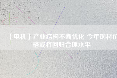 【電機】產業(yè)結構不斷優(yōu)化 今年鋼材價格或將回歸合理水平 - TECO東元電機 | 變頻器·伺服電機·減速機·電機解決方案