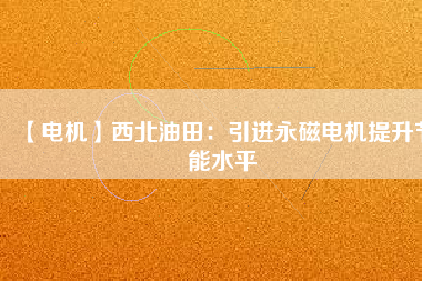【電機(jī)】西北油田:引進(jìn)永磁電機(jī)提升節(jié)能水平 - TECO東元電機(jī) | 變頻器·伺服電機(jī)·減速機(jī)·電機(jī)解決方案