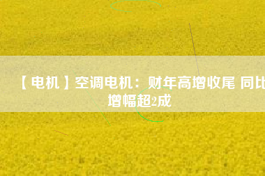 【電機(jī)】空調(diào)電機(jī)：財(cái)年高增收尾 同比增幅超2成 - TECO東元電機(jī) | 變頻器·伺服電機(jī)·減速機(jī)·電機(jī)解決方案