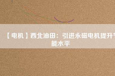 【電機(jī)】西北油田:引進(jìn)永磁電機(jī)提升節(jié)能水平 - TECO東元電機(jī) | 變頻器·伺服電機(jī)·減速機(jī)·電機(jī)解決方案