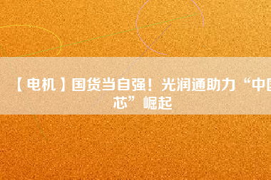 【電機】國貨當自強！光潤通助力“中國芯”崛起 - TECO東元電機 | 變頻器·伺服電機·減速機·電機解決方案