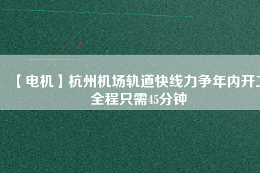 【電機】杭州機場軌道快線力爭年內(nèi)開工 全程只需45分鐘 - TECO東元電機 | 變頻器·伺服電機·減速機·電機解決方案