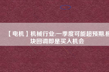 【電機(jī)】機(jī)械行業(yè):一季度可能超預(yù)期,板塊回調(diào)即是買入機(jī)會(huì) - TECO東元電機(jī) | 變頻器·伺服電機(jī)·減速機(jī)·電機(jī)解決方案
