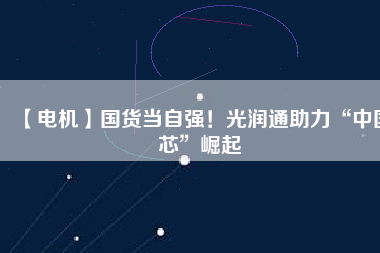 【電機】國貨當自強！光潤通助力“中國芯”崛起 - TECO東元電機 | 變頻器·伺服電機·減速機·電機解決方案