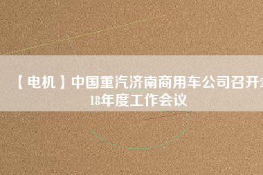 【電機(jī)】中國(guó)重汽濟(jì)南商用車公司召開(kāi)2018年度工作會(huì)議 - TECO東元電機(jī) | 變頻器·伺服電機(jī)·減速機(jī)·電機(jī)解決方案