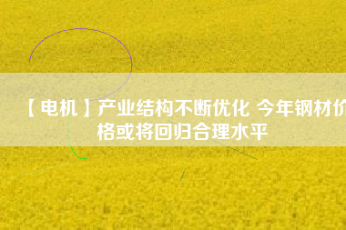 【電機】產業(yè)結構不斷優(yōu)化 今年鋼材價格或將回歸合理水平 - TECO東元電機 | 變頻器·伺服電機·減速機·電機解決方案