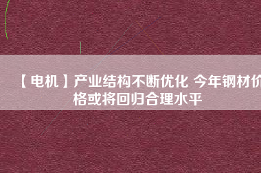 【電機】產業(yè)結構不斷優(yōu)化 今年鋼材價格或將回歸合理水平 - TECO東元電機 | 變頻器·伺服電機·減速機·電機解決方案