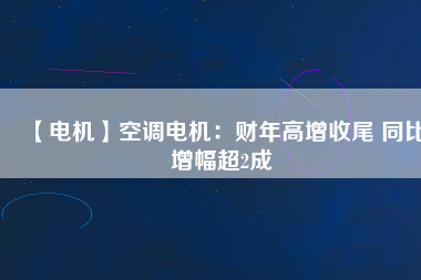 【電機(jī)】空調(diào)電機(jī)：財(cái)年高增收尾 同比增幅超2成 - TECO東元電機(jī) | 變頻器·伺服電機(jī)·減速機(jī)·電機(jī)解決方案