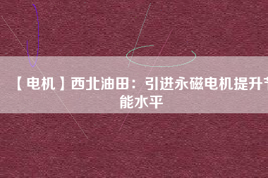 【電機(jī)】西北油田:引進(jìn)永磁電機(jī)提升節(jié)能水平 - TECO東元電機(jī) | 變頻器·伺服電機(jī)·減速機(jī)·電機(jī)解決方案
